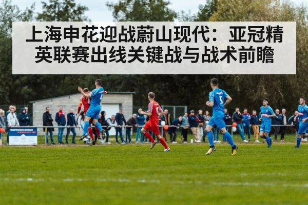 上海申花迎战蔚山现代：亚冠精英联赛出线关键战与战术前瞻
