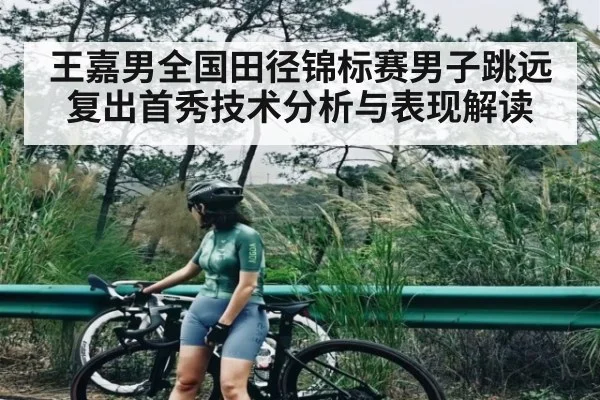 王嘉男全国田径锦标赛男子跳远复出首秀技术分析与表现解读（leyu App）