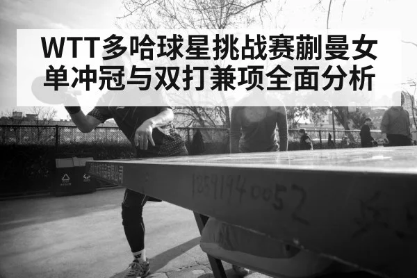 WTT多哈球星挑战赛蒯曼女单冲冠与双打兼项全面分析 | leyu App