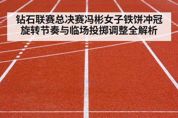 钻石联赛总决赛冯彬女子铁饼冲冠旋转节奏与临场投掷调整全解析 - leyu App